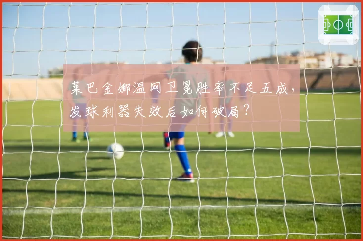 莱巴金娜温网卫冕胜率不足五成，发球利器失效后如何破局？