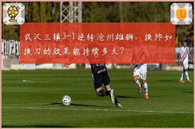 武汉三镇3-1逆转沧州雄狮,换帅如换刀的效果能持续多久?
