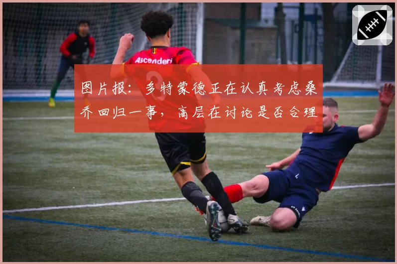 图片报：多特蒙德正在认真考虑桑乔回归一事，高层在讨论是否合理