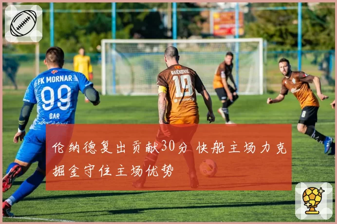 伦纳德复出贡献30分 快船主场力克掘金守住主场优势