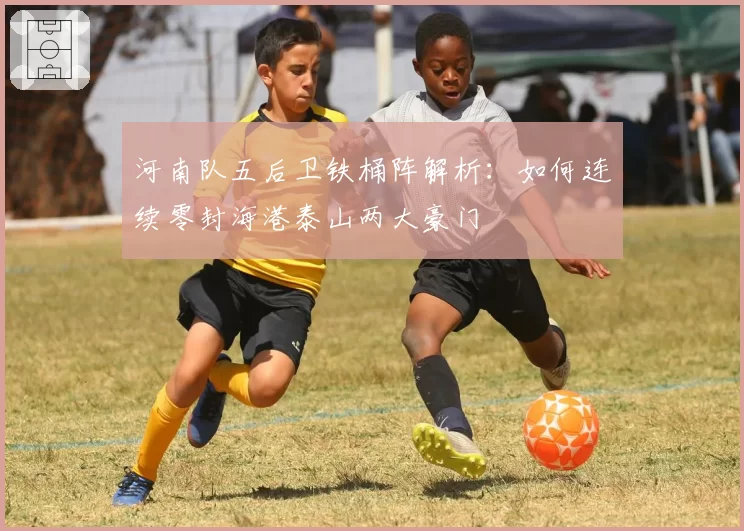 河南队五后卫铁桶阵解析：如何连续零封海港泰山两大豪门