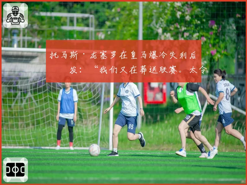 托马斯·龙塞罗在皇马爆冷失利后爆发:“我们又在葬送联赛。太令人绝望了”