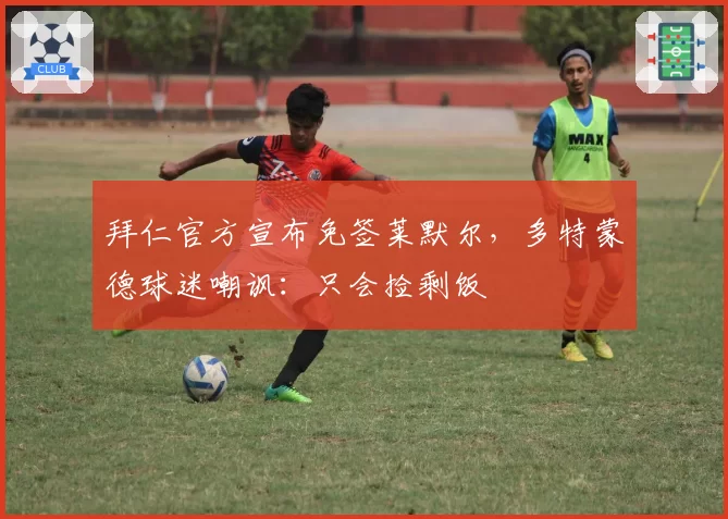 拜仁官方宣布免签莱默尔,多特蒙德球迷嘲讽:只会捡剩饭