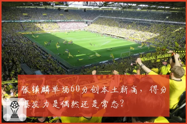 张镇麟单场60分创本土新高,得分爆发力是偶然还是常态?