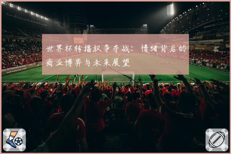 世界杯转播权争夺战:情绪背后的商业博弈与未来展望