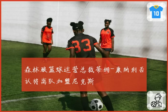 森林狼篮球运营总裁蒂姆-康纳利否认将离队加盟尼克斯