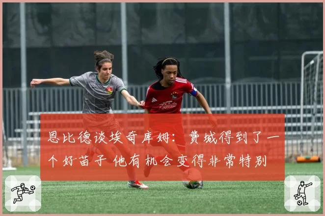 恩比德谈埃奇库姆：费城得到了一个好苗子 他有机会变得非常特别