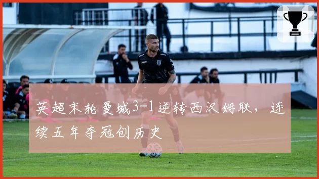 英超末轮曼城3-1逆转西汉姆联,连续五年夺冠创历史