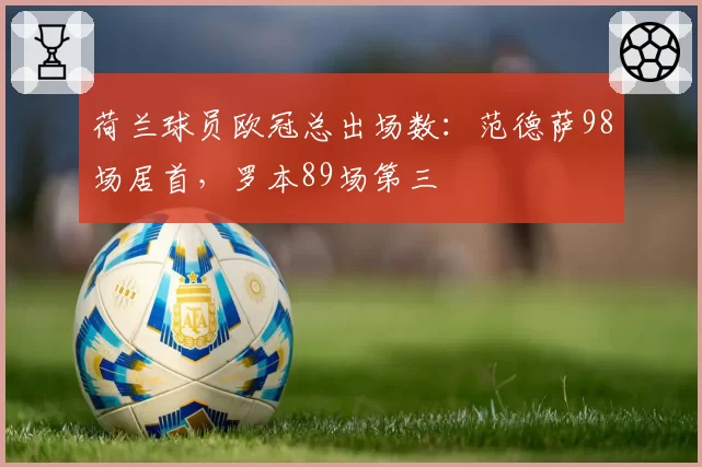 荷兰球员欧冠总出场数：范德萨98场居首，罗本89场第三